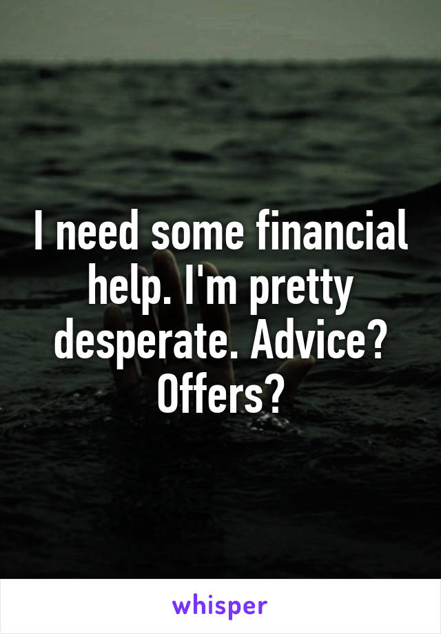 I need some financial help. I'm pretty desperate. Advice? Offers?