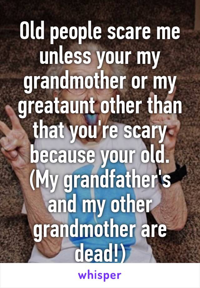 Old people scare me unless your my grandmother or my greataunt other than that you're scary because your old.
(My grandfather's and my other grandmother are dead!)