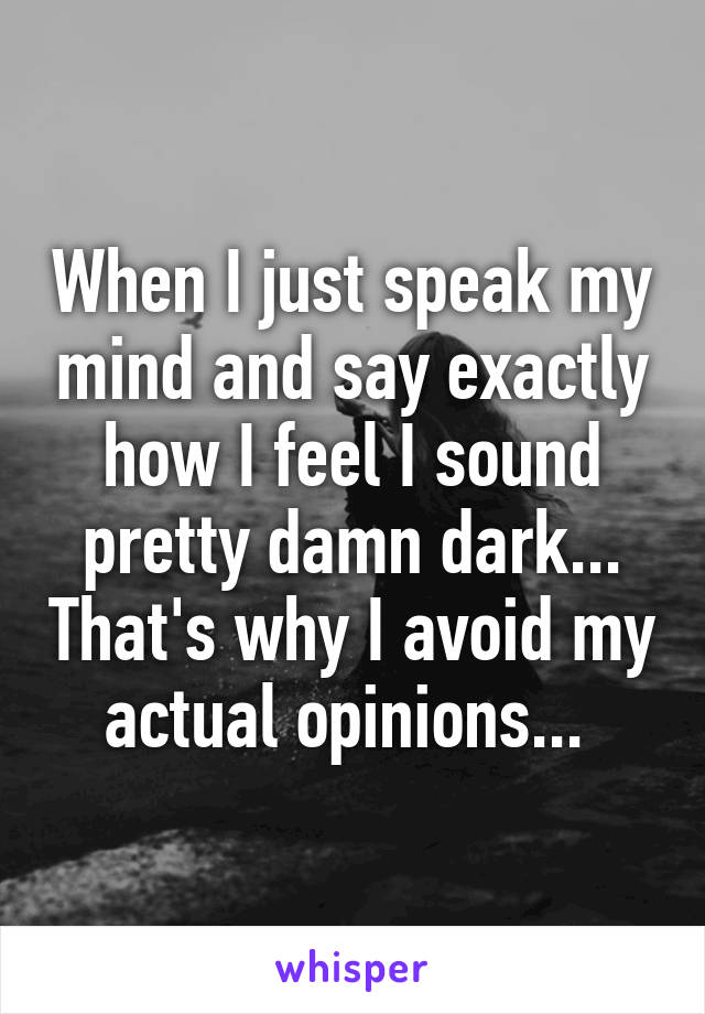 When I just speak my mind and say exactly how I feel I sound pretty damn dark... That's why I avoid my actual opinions... 