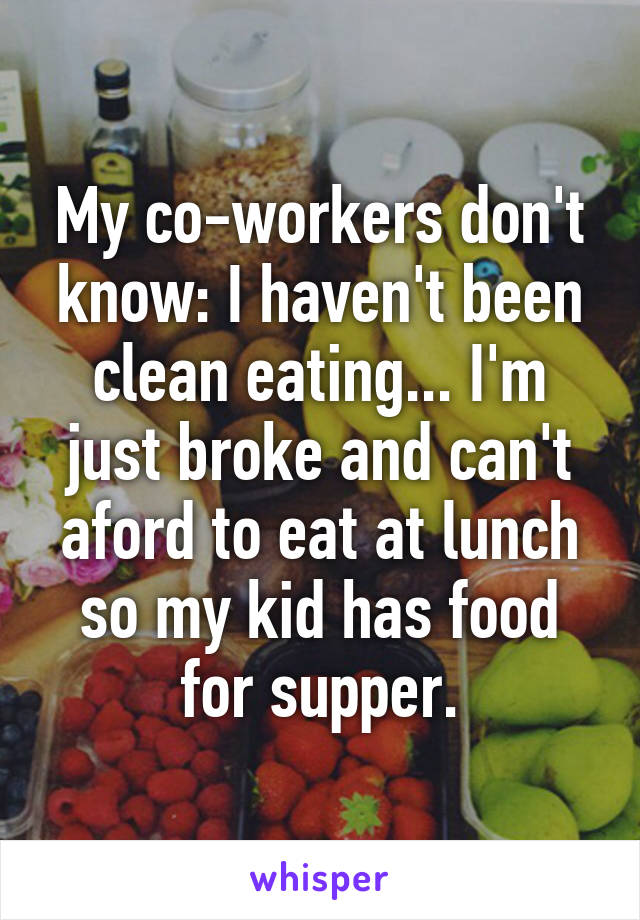 My co-workers don't know: I haven't been clean eating... I'm just broke and can't aford to eat at lunch so my kid has food for supper.