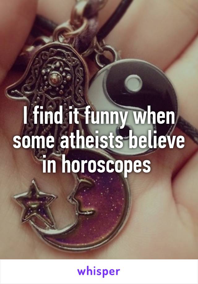 I find it funny when some atheists believe in horoscopes 