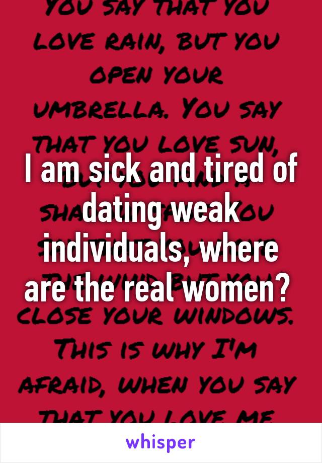 I am sick and tired of dating weak individuals, where are the real women? 