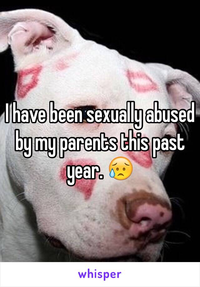 I have been sexually abused by my parents this past year. 😥