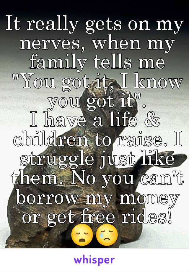 It really gets on my nerves, when my family tells me "You got it, I know you got it".
I have a life & children to raise. I struggle just like them. No you can't borrow my money or get free rides!
😳😢