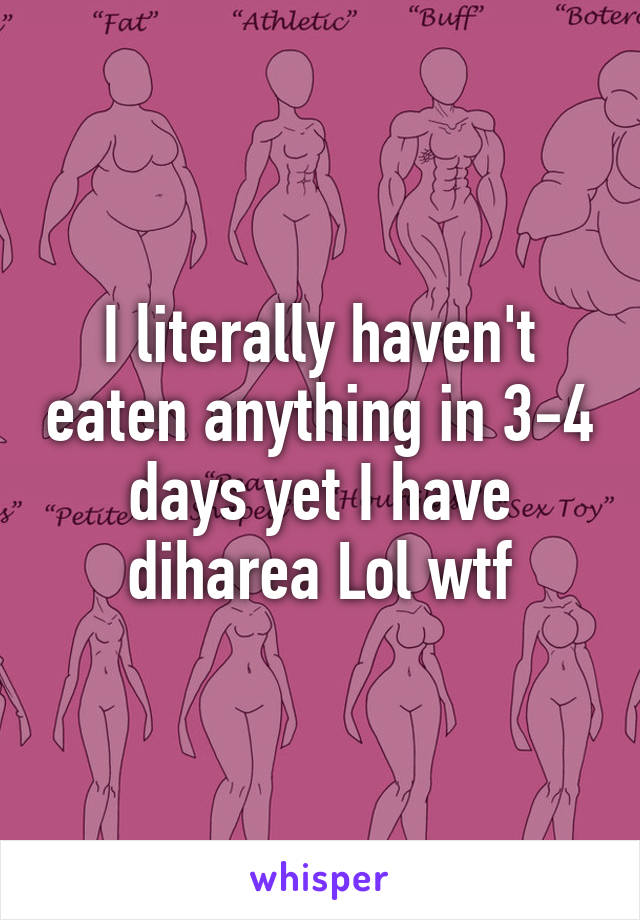 I literally haven't eaten anything in 3-4 days yet I have diharea Lol wtf