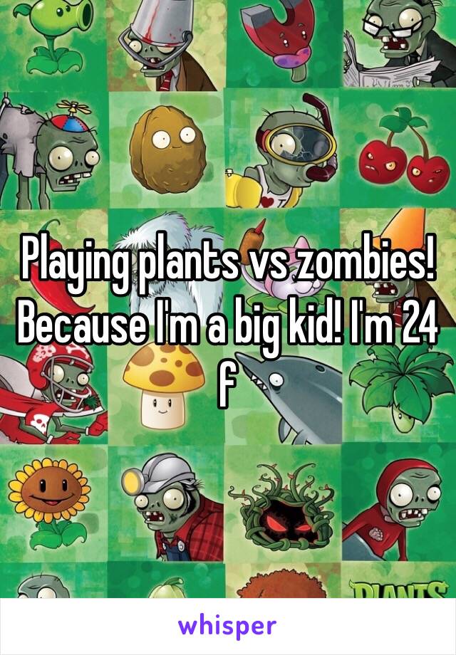 Playing plants vs zombies! Because I'm a big kid! I'm 24 f 