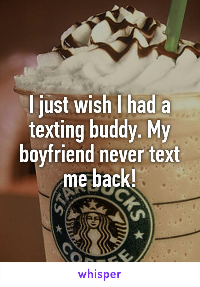 I just wish I had a texting buddy. My boyfriend never text me back!