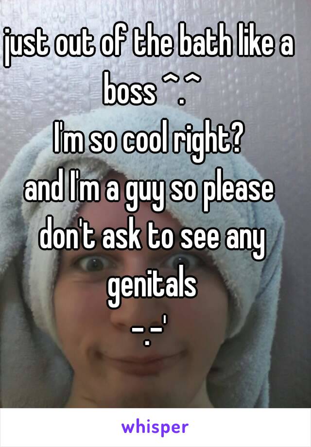 just out of the bath like a boss ^.^
I'm so cool right?
and I'm a guy so please don't ask to see any genitals
-.-'