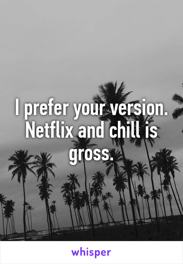 I prefer your version. Netflix and chill is gross.