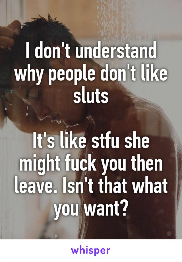 I don't understand why people don't like sluts

It's like stfu she might fuck you then leave. Isn't that what you want?