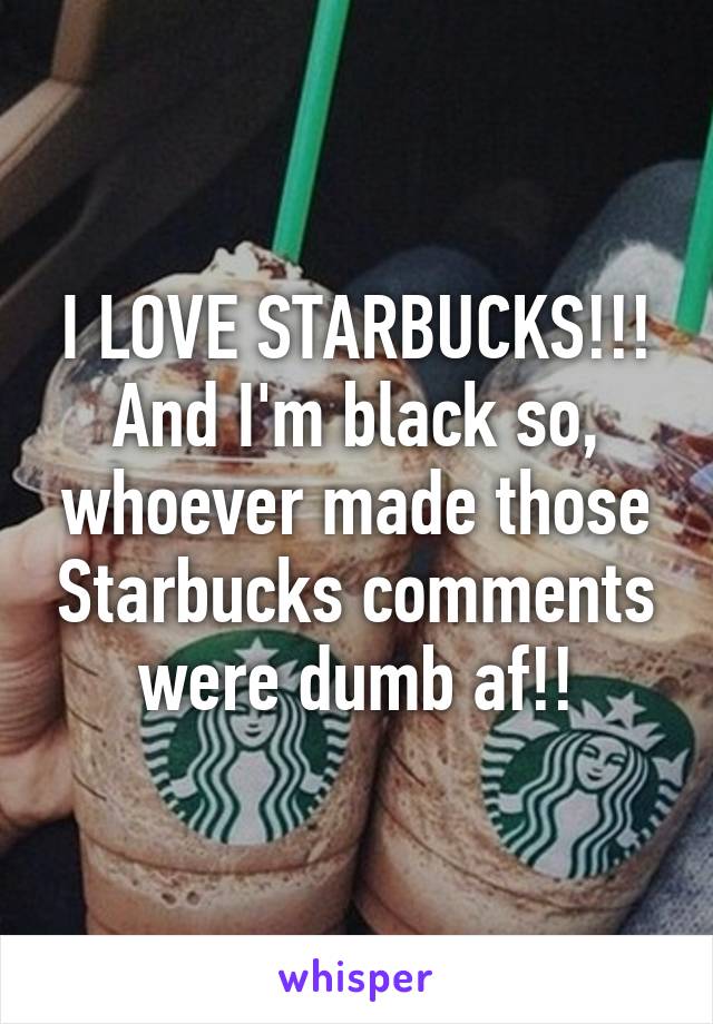 I LOVE STARBUCKS!!! And I'm black so, whoever made those Starbucks comments were dumb af!!