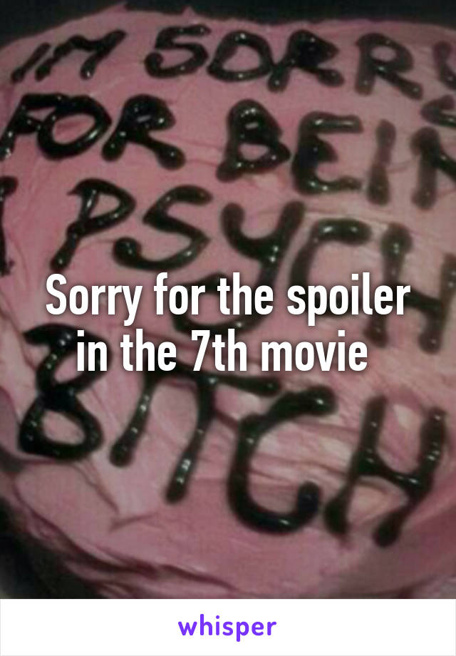 Sorry for the spoiler in the 7th movie 