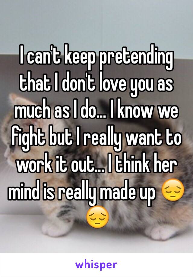 I can't keep pretending that I don't love you as much as I do... I know we fight but I really want to work it out... I think her mind is really made up 😔😔
