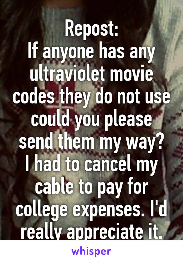 Repost:
If anyone has any ultraviolet movie codes they do not use could you please send them my way?
I had to cancel my cable to pay for college expenses. I'd really appreciate it.