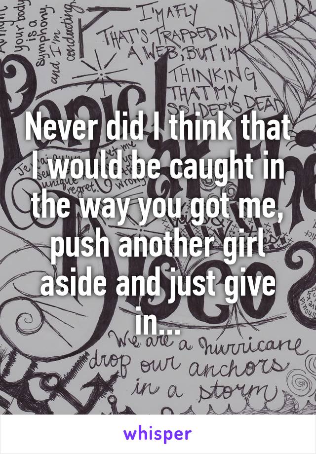 Never did I think that I would be caught in the way you got me, push another girl aside and just give in...