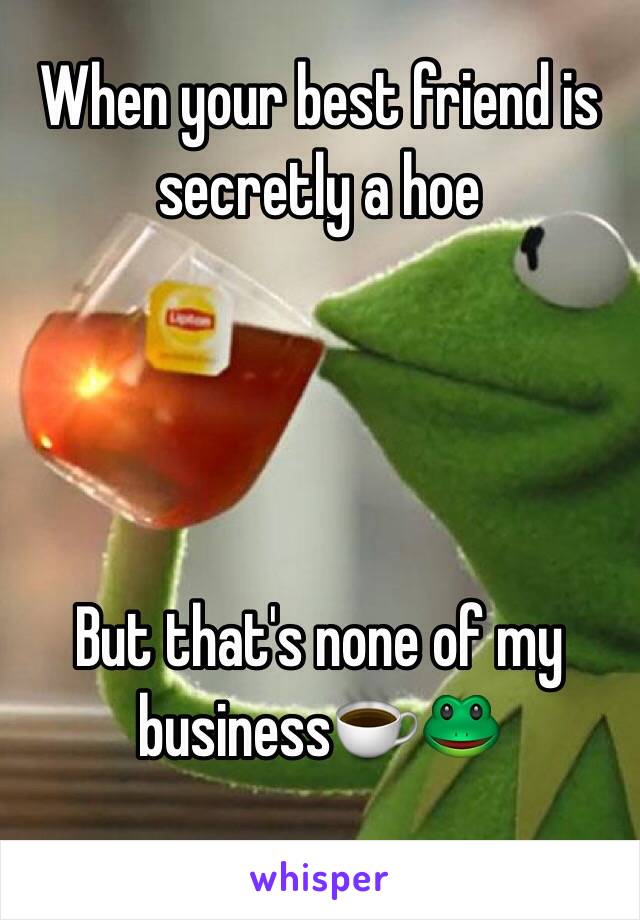 When your best friend is secretly a hoe




But that's none of my business☕️🐸