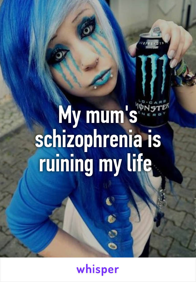 My mum's schizophrenia is ruining my life 