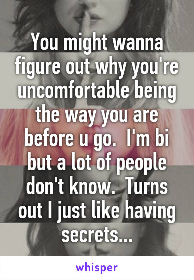 You might wanna figure out why you're uncomfortable being the way you are before u go.  I'm bi but a lot of people don't know.  Turns out I just like having secrets...