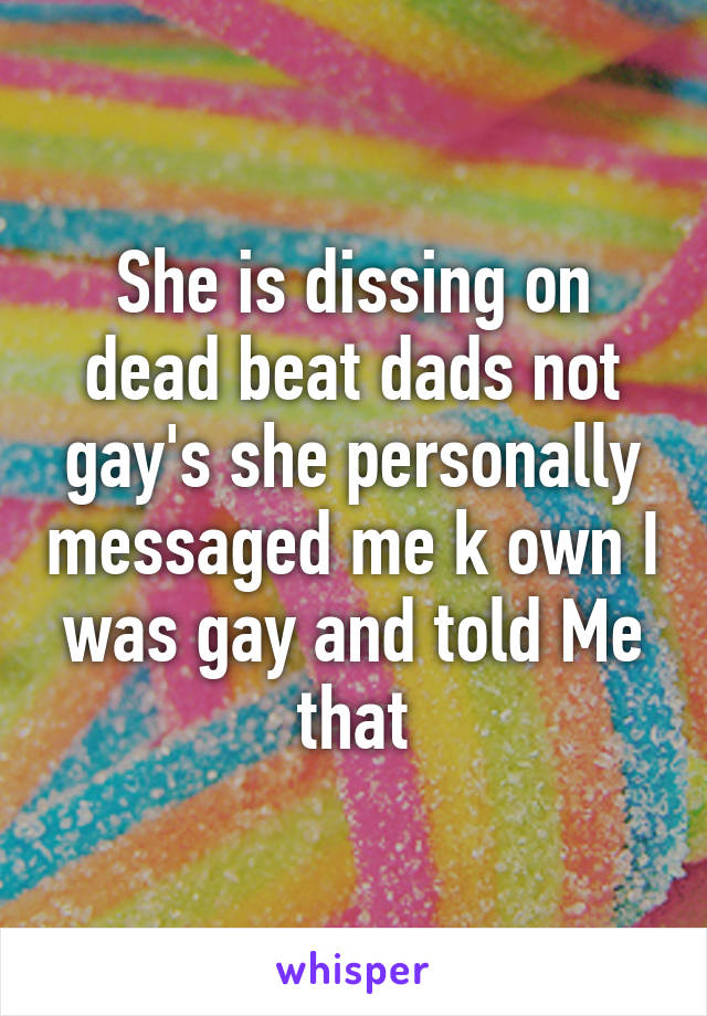 She is dissing on dead beat dads not gay's she personally messaged me k own I was gay and told Me that