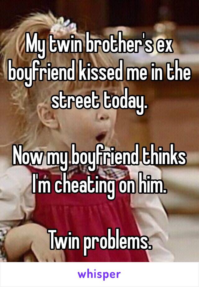 My twin brother's ex boyfriend kissed me in the street today.

Now my boyfriend thinks I'm cheating on him.

Twin problems.