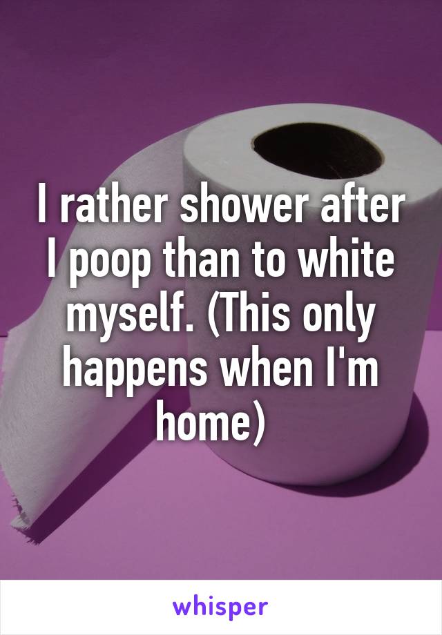 I rather shower after I poop than to white myself. (This only happens when I'm home)  