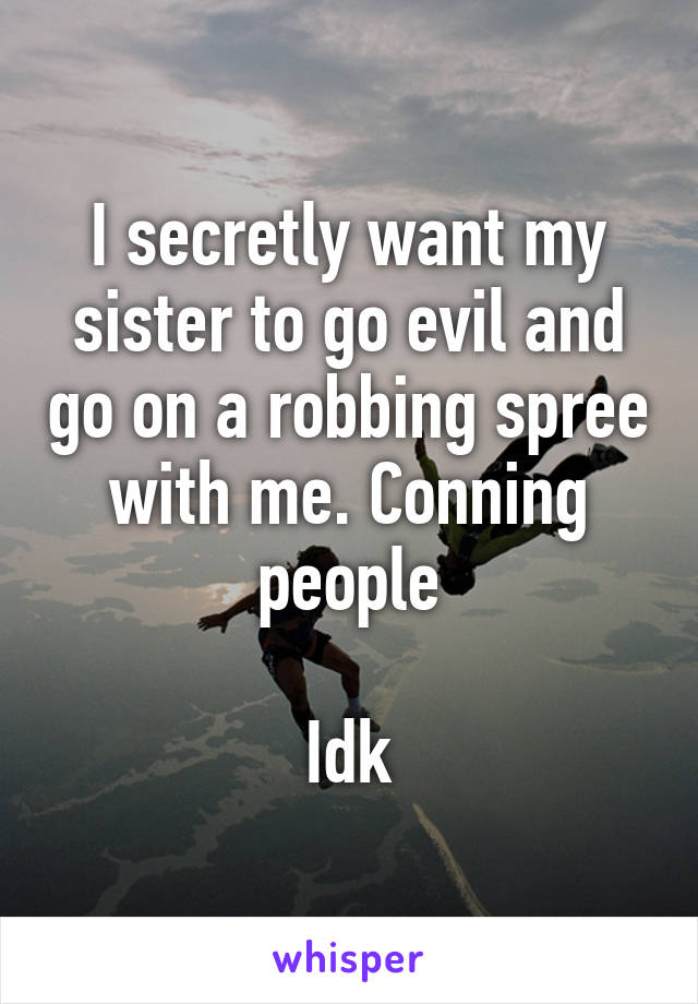 I secretly want my sister to go evil and go on a robbing spree with me. Conning people

Idk