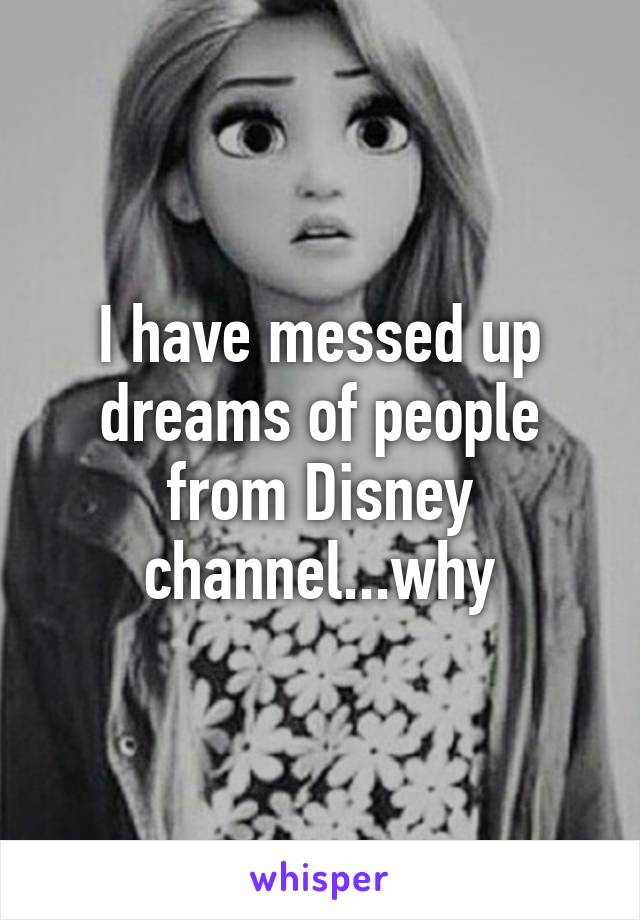 I have messed up dreams of people from Disney channel...why