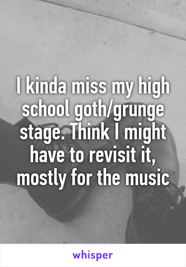 I kinda miss my high school goth/grunge stage. Think I might have to revisit it, mostly for the music