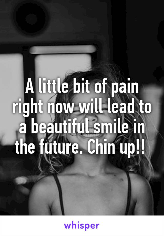 A little bit of pain right now will lead to a beautiful smile in the future. Chin up!! 