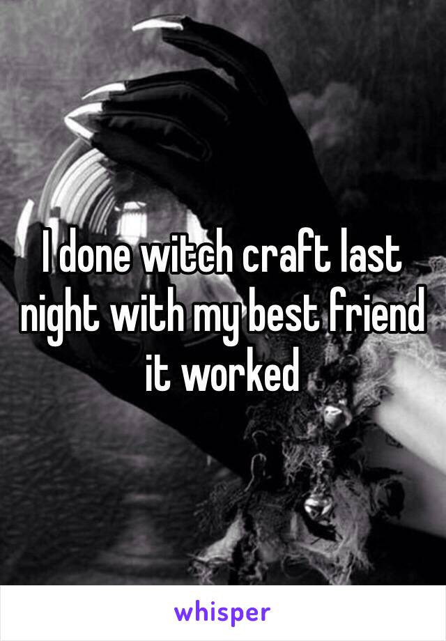 I done witch craft last night with my best friend it worked 