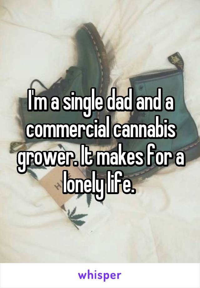 I'm a single dad and a commercial cannabis grower. It makes for a lonely life. 