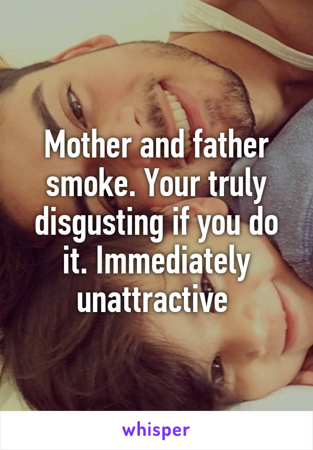 Mother and father smoke. Your truly disgusting if you do it. Immediately unattractive 