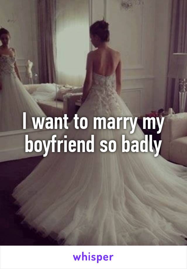 I want to marry my boyfriend so badly