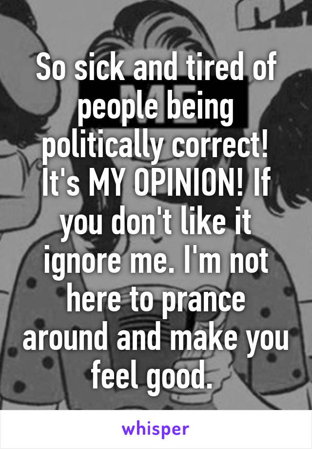 So sick and tired of people being politically correct! It's MY OPINION! If you don't like it ignore me. I'm not here to prance around and make you feel good. 