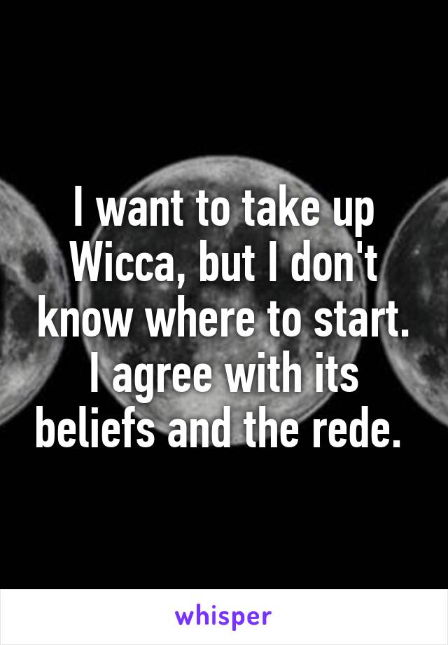 I want to take up Wicca, but I don't know where to start. I agree with its beliefs and the rede. 