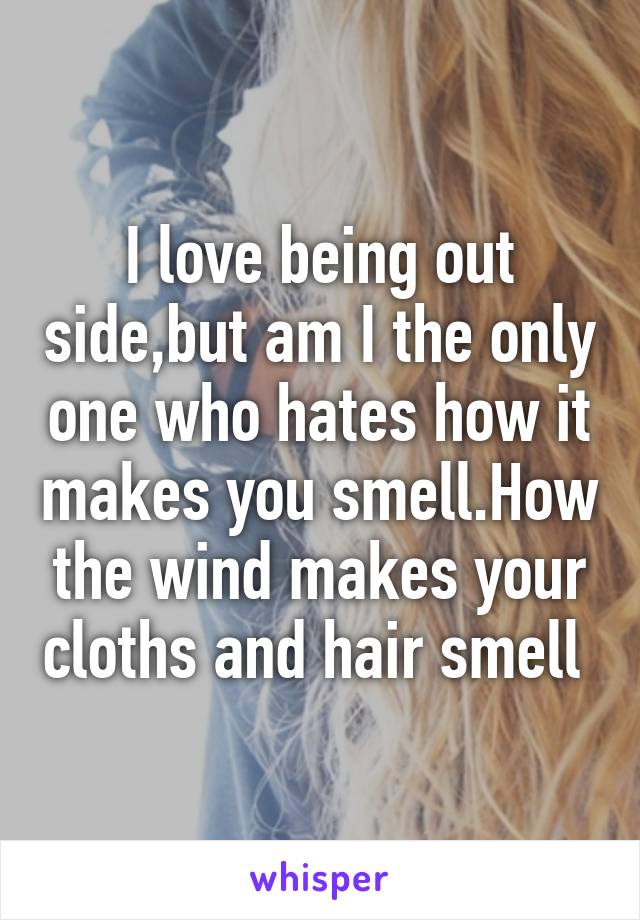 I love being out side,but am I the only one who hates how it makes you smell.How the wind makes your cloths and hair smell 