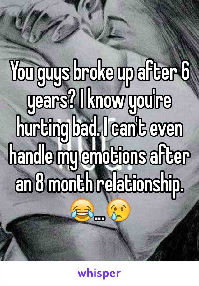 You guys broke up after 6 years? I know you're hurting bad. I can't even handle my emotions after an 8 month relationship. 😂...😢