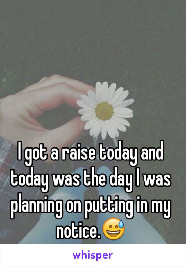 I got a raise today and today was the day I was planning on putting in my notice.😅