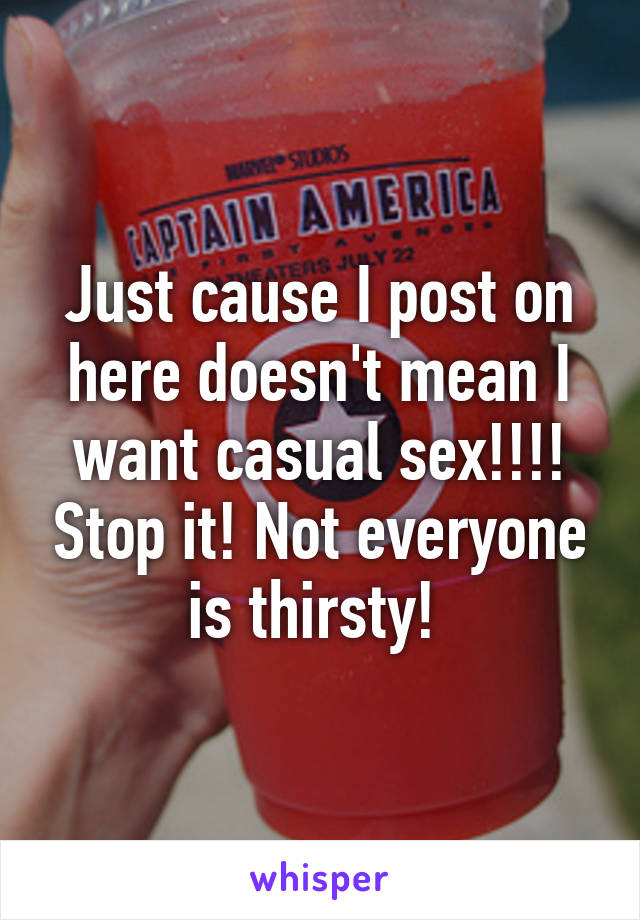 Just cause I post on here doesn't mean I want casual sex!!!! Stop it! Not everyone is thirsty! 