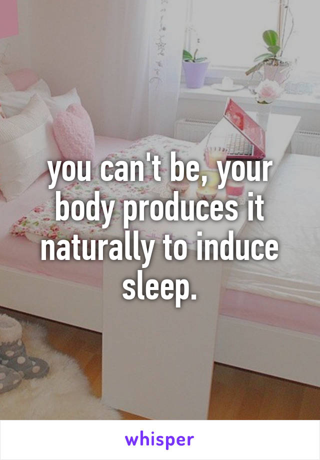 you can't be, your body produces it naturally to induce sleep.