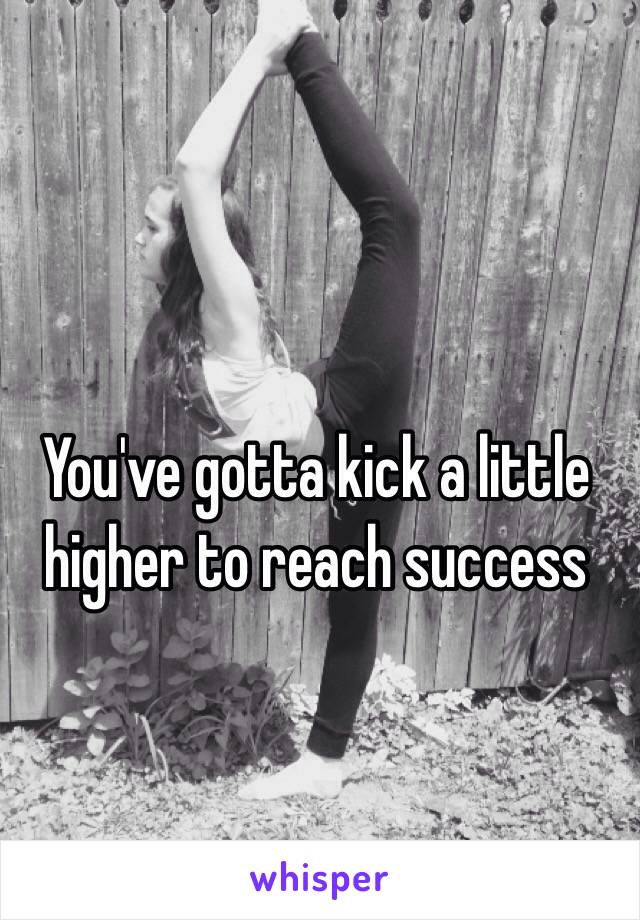 You've gotta kick a little higher to reach success 