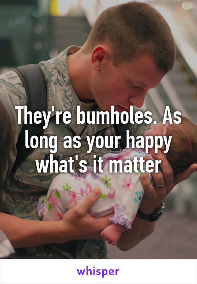 They're bumholes. As long as your happy what's it matter