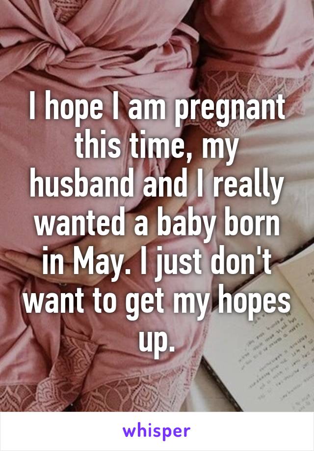 I hope I am pregnant this time, my husband and I really wanted a baby born in May. I just don't want to get my hopes up.