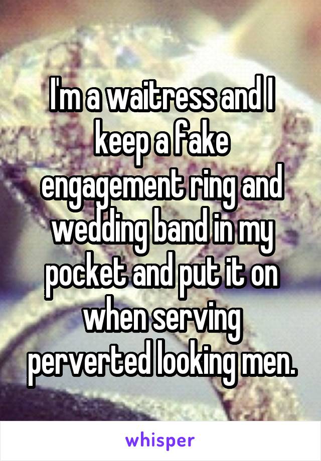 I'm a waitress and I keep a fake engagement ring and wedding band in my pocket and put it on when serving perverted looking men.
