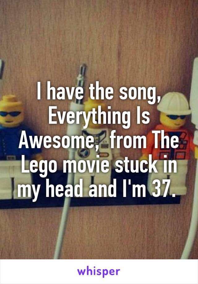 I have the song, Everything Is Awesome,  from The Lego movie stuck in my head and I'm 37. 