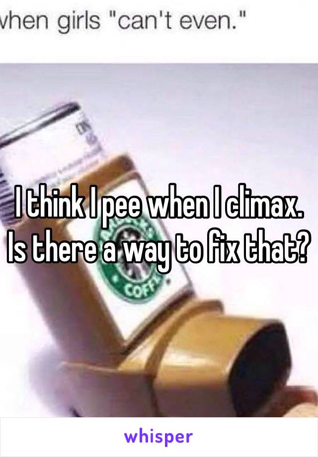 I think I pee when I climax. 
Is there a way to fix that?