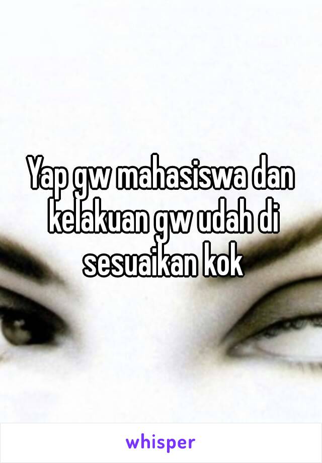 Yap gw mahasiswa dan kelakuan gw udah di sesuaikan kok