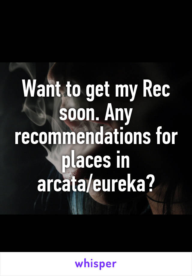 Want to get my Rec soon. Any recommendations for places in arcata/eureka?