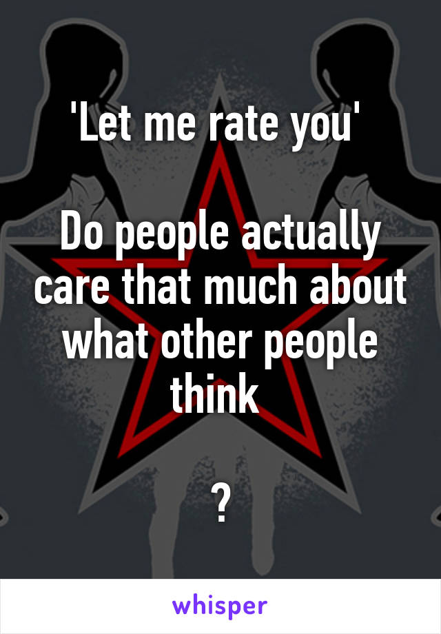 'Let me rate you' 

Do people actually care that much about what other people think 

?