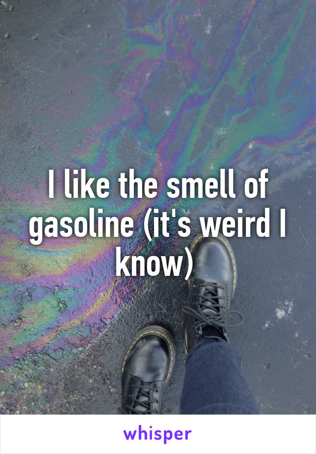 I like the smell of gasoline (it's weird I know) 